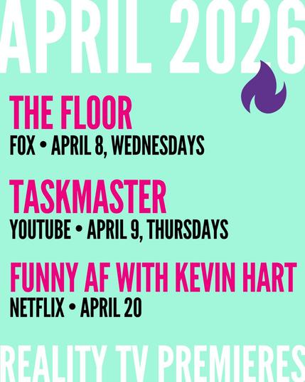 APRIL 2026 / THE FLOOR FOX • APRIL 8, WEDNESDAYS / TASKMASTER YOUTUBE • APRIL 9, THURSDAYS / FUNNY AF WITH KEVIN HART NETFLIX • APRIL 20 (REALITY TV PREMIERES)