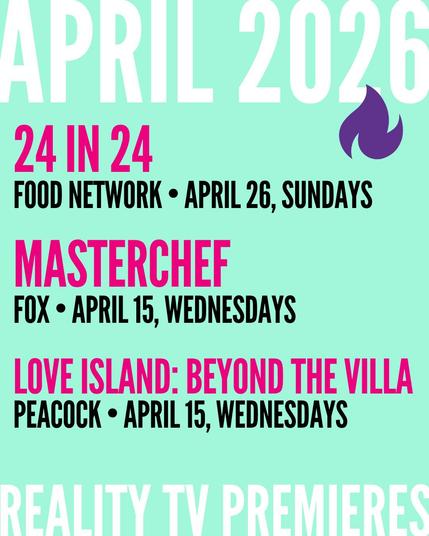APRIL 2026 / 24 IN 24 FOOD NETWORK • APRIL 26, SUNDAYS / MASTERCHEF FOX • APRIL 15, WEDNESDAYS / LOVE ISLAND: BEYOND THE VILLA PEACOCK • APRIL 15, WEDNESDAYS ( REALITY TV PREMIERES)