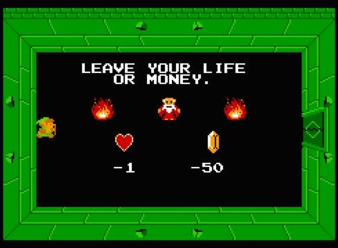 LEAVE YOUR LIFE OR MONEY.

Link from The Legend of Zelda (for the NES) enters an ominous room of an Old Man in a dungeon.

This is one of many bastard things the Second Quest of this game does. In this instance, you can no longer leave without offering one of two things. 50 rupees which is your money, but what if you don't have that? Then you must subtract one heart which is actually ONE HEART CONTAINER. You've now forever ruined your max hit points for the rest of the game. Better hope you had a previous save file.